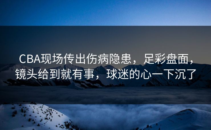 CBA现场传出伤病隐患，足彩盘面，镜头给到就有事，球迷的心一下沉了
